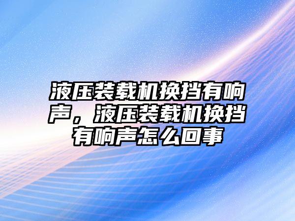 液壓裝載機換擋有響聲，液壓裝載機換擋有響聲怎么回事