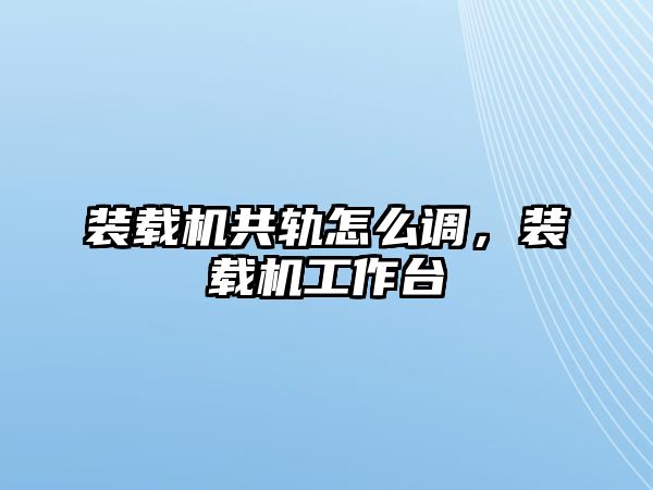 裝載機共軌怎么調(diào)，裝載機工作臺