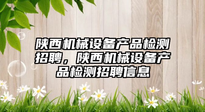 陜西機械設備產品檢測招聘，陜西機械設備產品檢測招聘信息