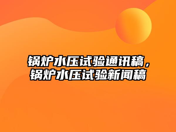 鍋爐水壓試驗(yàn)通訊稿，鍋爐水壓試驗(yàn)新聞稿