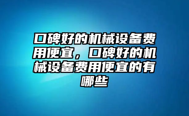 口碑好的機(jī)械設(shè)備費(fèi)用便宜，口碑好的機(jī)械設(shè)備費(fèi)用便宜的有哪些