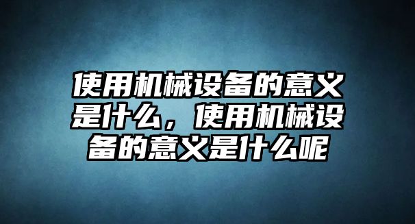 使用機械設備的意義是什么，使用機械設備的意義是什么呢