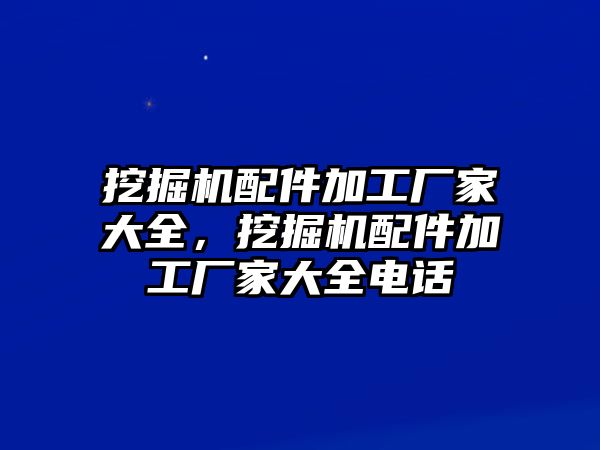 挖掘機(jī)配件加工廠家大全，挖掘機(jī)配件加工廠家大全電話