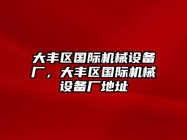 大豐區(qū)國際機(jī)械設(shè)備廠，大豐區(qū)國際機(jī)械設(shè)備廠地址