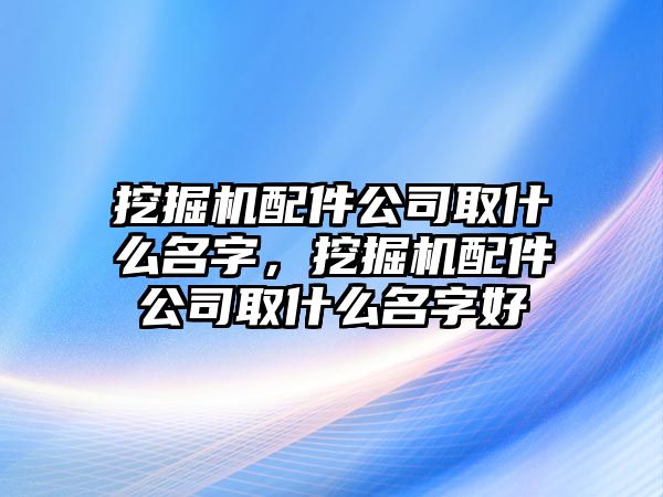 挖掘機(jī)配件公司取什么名字，挖掘機(jī)配件公司取什么名字好