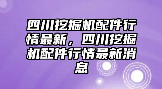 四川挖掘機(jī)配件行情最新，四川挖掘機(jī)配件行情最新消息