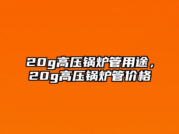 20g高壓鍋爐管用途，20g高壓鍋爐管價格