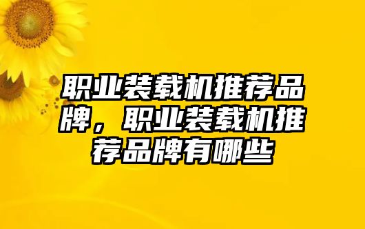 職業(yè)裝載機(jī)推薦品牌，職業(yè)裝載機(jī)推薦品牌有哪些