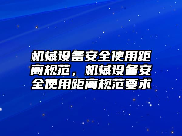 機械設備安全使用距離規(guī)范，機械設備安全使用距離規(guī)范要求