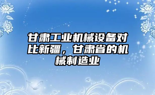 甘肅工業(yè)機(jī)械設(shè)備對(duì)比新疆，甘肅省的機(jī)械制造業(yè)