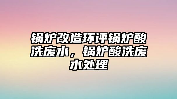 鍋爐改造環(huán)評鍋爐酸洗廢水，鍋爐酸洗廢水處理