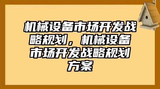 機(jī)械設(shè)備市場開發(fā)戰(zhàn)略規(guī)劃，機(jī)械設(shè)備市場開發(fā)戰(zhàn)略規(guī)劃方案