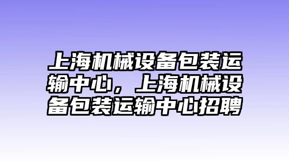 上海機械設備包裝運輸中心，上海機械設備包裝運輸中心招聘