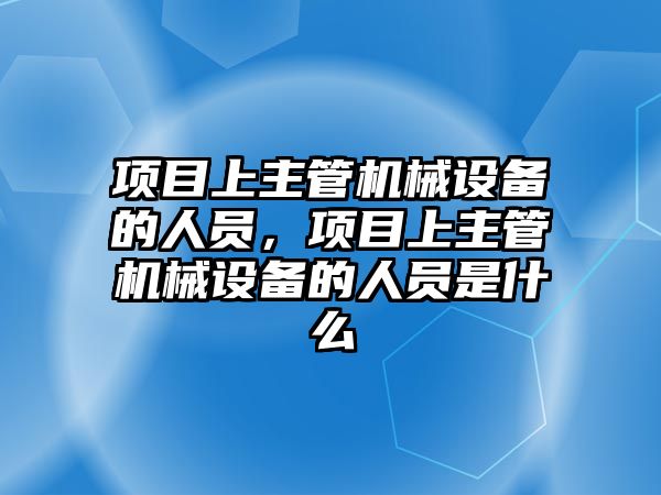 項目上主管機械設備的人員，項目上主管機械設備的人員是什么