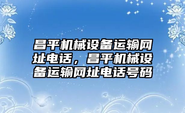 昌平機(jī)械設(shè)備運(yùn)輸網(wǎng)址電話，昌平機(jī)械設(shè)備運(yùn)輸網(wǎng)址電話號(hào)碼