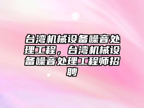 臺灣機械設(shè)備噪音處理工程，臺灣機械設(shè)備噪音處理工程師招聘