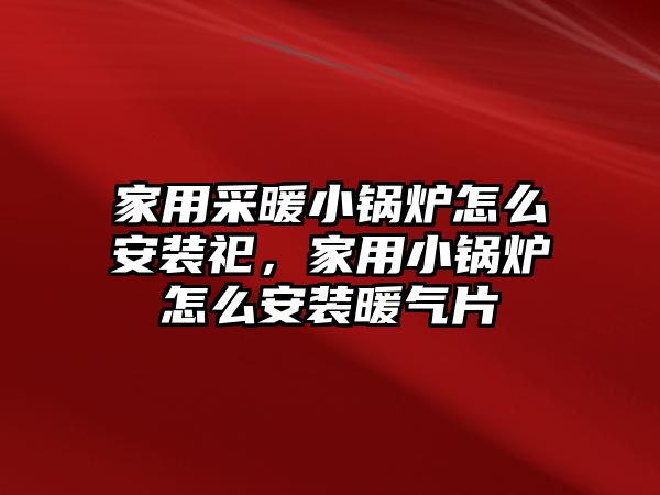 家用采暖小鍋爐怎么安裝祀，家用小鍋爐怎么安裝暖氣片