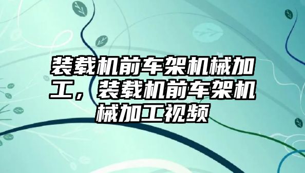 裝載機前車架機械加工，裝載機前車架機械加工視頻