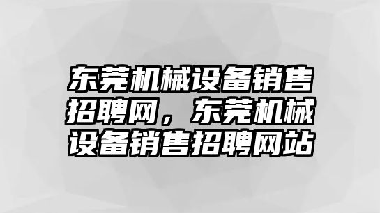 東莞機(jī)械設(shè)備銷售招聘網(wǎng)，東莞機(jī)械設(shè)備銷售招聘網(wǎng)站