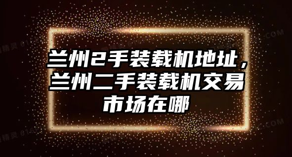 蘭州2手裝載機地址，蘭州二手裝載機交易市場在哪