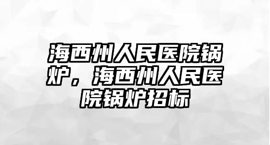 海西州人民醫(yī)院鍋爐，海西州人民醫(yī)院鍋爐招標(biāo)