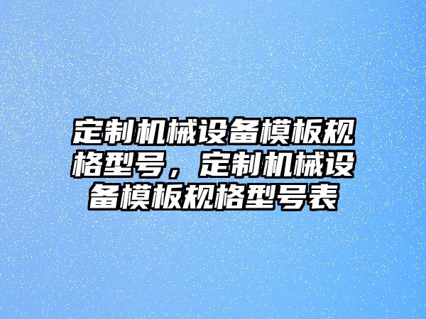 定制機(jī)械設(shè)備模板規(guī)格型號(hào)，定制機(jī)械設(shè)備模板規(guī)格型號(hào)表