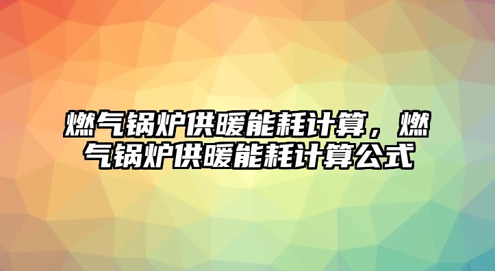 燃?xì)忮仩t供暖能耗計(jì)算，燃?xì)忮仩t供暖能耗計(jì)算公式