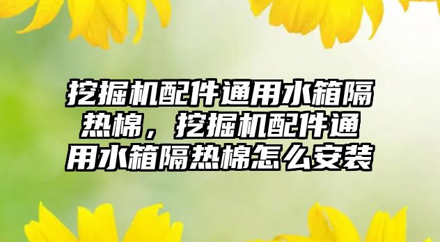 挖掘機配件通用水箱隔熱棉，挖掘機配件通用水箱隔熱棉怎么安裝