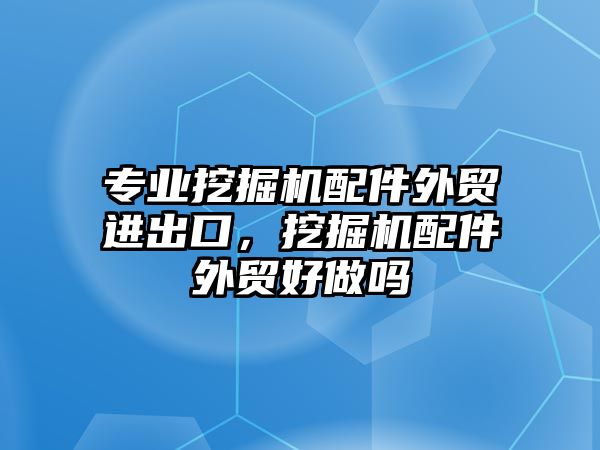 專業(yè)挖掘機配件外貿(mào)進出口，挖掘機配件外貿(mào)好做嗎