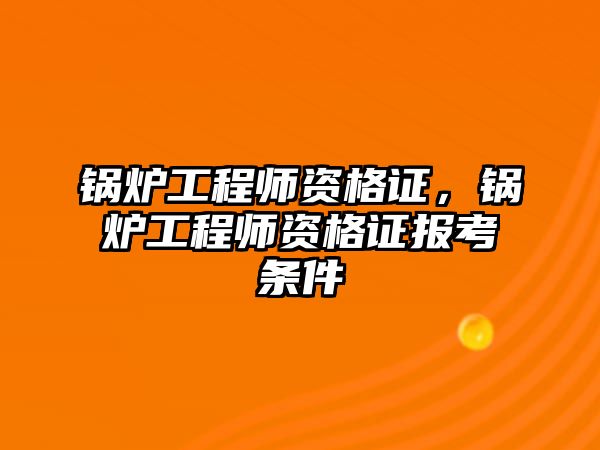 鍋爐工程師資格證，鍋爐工程師資格證報(bào)考條件