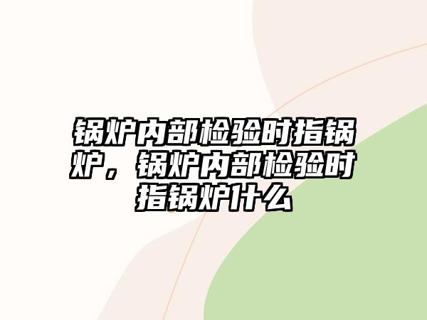 鍋爐內(nèi)部檢驗(yàn)時(shí)指鍋爐，鍋爐內(nèi)部檢驗(yàn)時(shí)指鍋爐什么