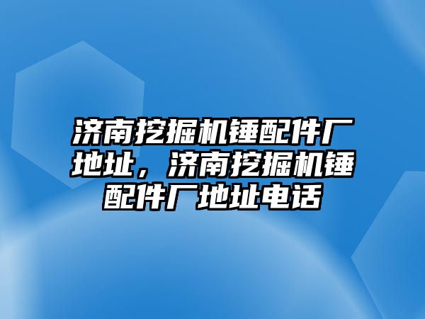 濟(jì)南挖掘機錘配件廠地址，濟(jì)南挖掘機錘配件廠地址電話