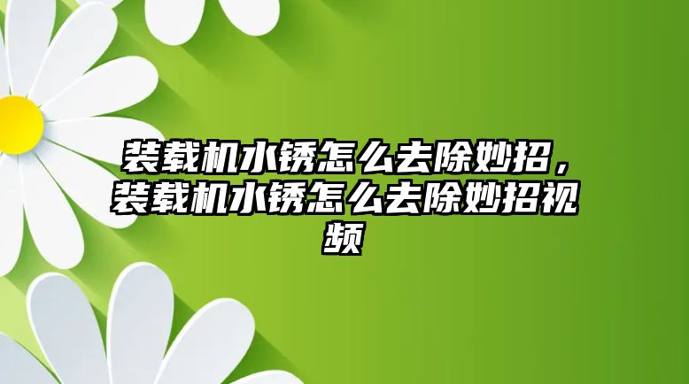 裝載機水銹怎么去除妙招，裝載機水銹怎么去除妙招視頻