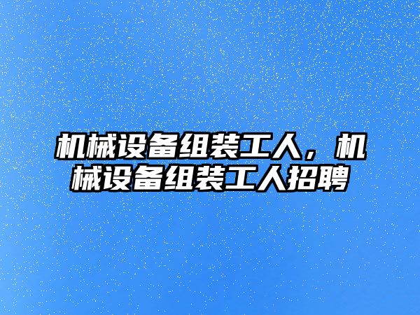 機械設備組裝工人，機械設備組裝工人招聘