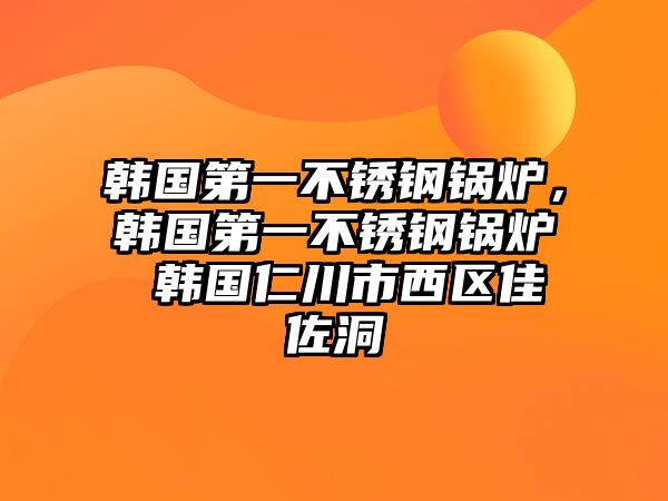 韓國第一不銹鋼鍋爐，韓國第一不銹鋼鍋爐 韓國仁川市西區(qū)佳佐洞