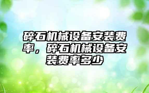 碎石機械設(shè)備安裝費率，碎石機械設(shè)備安裝費率多少