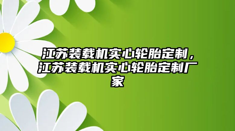 江蘇裝載機(jī)實(shí)心輪胎定制，江蘇裝載機(jī)實(shí)心輪胎定制廠家