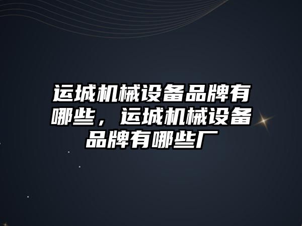 運城機械設備品牌有哪些，運城機械設備品牌有哪些廠