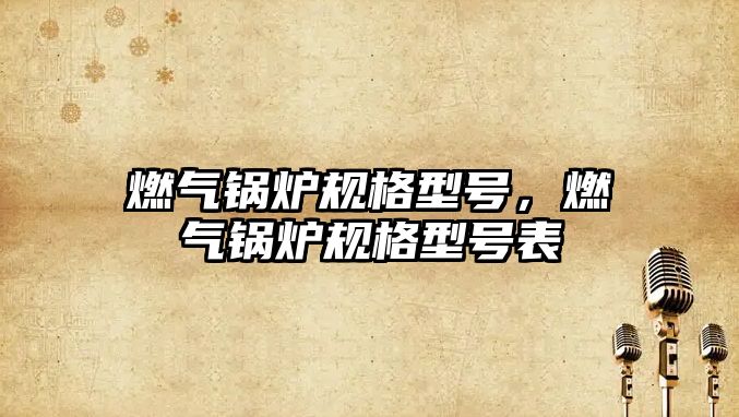 燃?xì)忮仩t規(guī)格型號，燃?xì)忮仩t規(guī)格型號表