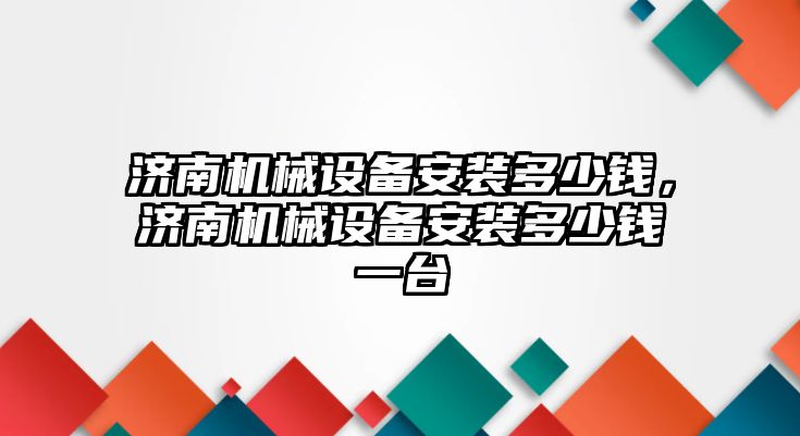 濟南機械設(shè)備安裝多少錢，濟南機械設(shè)備安裝多少錢一臺