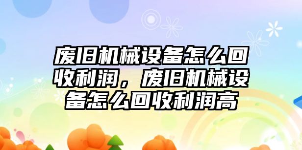 廢舊機(jī)械設(shè)備怎么回收利潤，廢舊機(jī)械設(shè)備怎么回收利潤高