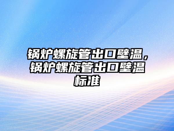 鍋爐螺旋管出口壁溫，鍋爐螺旋管出口壁溫標(biāo)準(zhǔn)