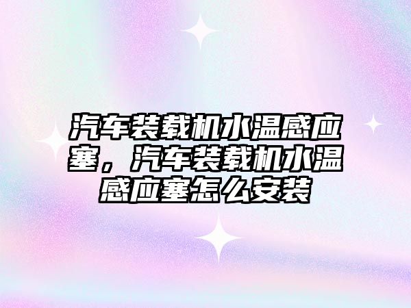 汽車裝載機水溫感應塞，汽車裝載機水溫感應塞怎么安裝