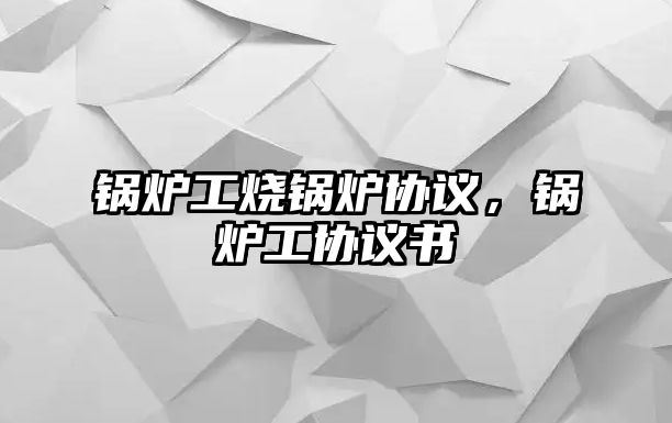 鍋爐工燒鍋爐協(xié)議，鍋爐工協(xié)議書