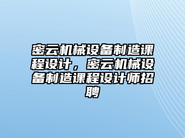 密云機械設備制造課程設計，密云機械設備制造課程設計師招聘