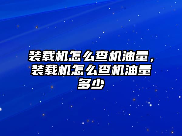 裝載機(jī)怎么查機(jī)油量，裝載機(jī)怎么查機(jī)油量多少