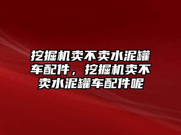 挖掘機(jī)賣不賣水泥罐車配件，挖掘機(jī)賣不賣水泥罐車配件呢