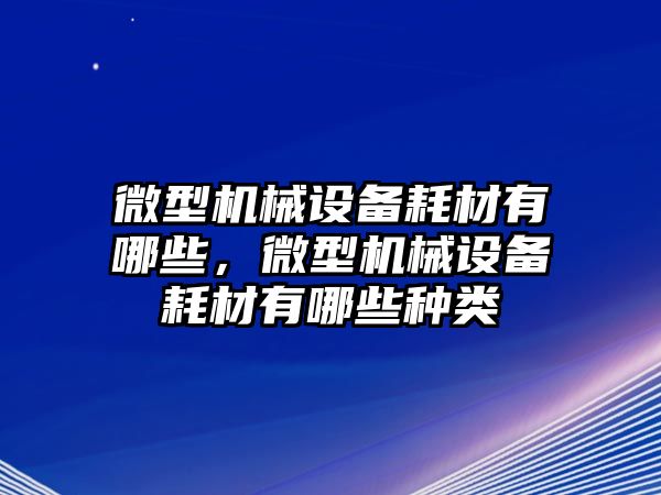 微型機(jī)械設(shè)備耗材有哪些，微型機(jī)械設(shè)備耗材有哪些種類