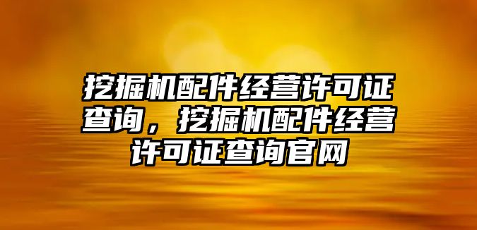 挖掘機(jī)配件經(jīng)營許可證查詢，挖掘機(jī)配件經(jīng)營許可證查詢官網(wǎng)