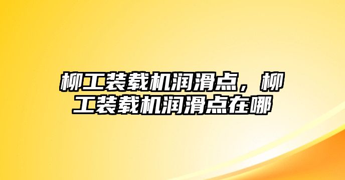 柳工裝載機(jī)潤滑點，柳工裝載機(jī)潤滑點在哪